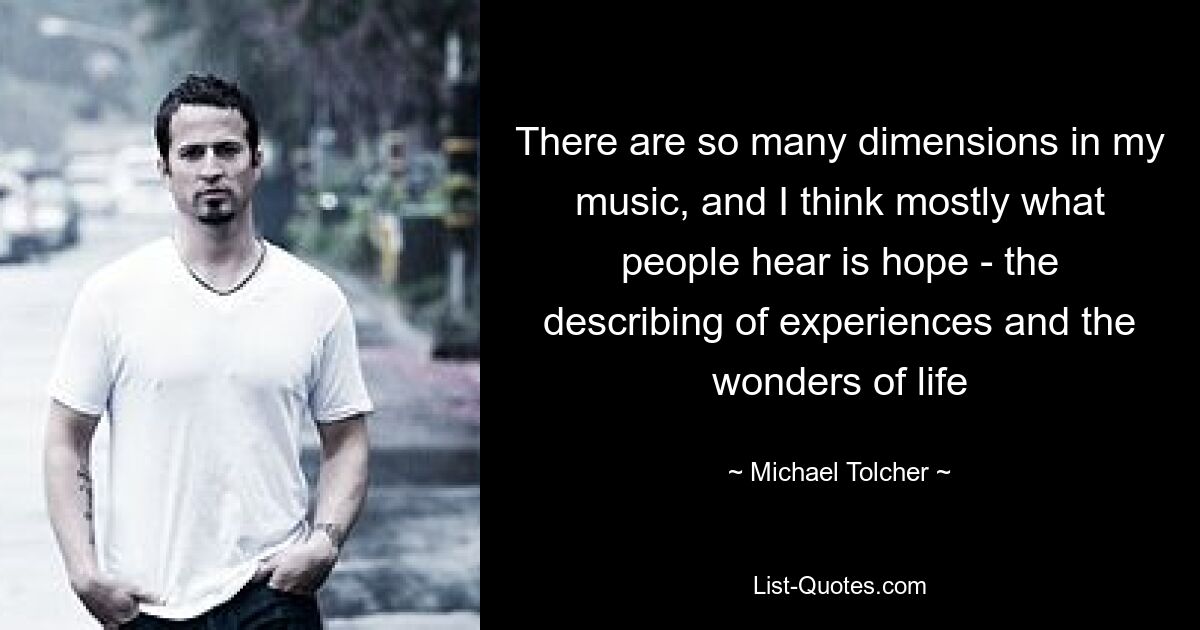 There are so many dimensions in my music, and I think mostly what people hear is hope - the describing of experiences and the wonders of life — © Michael Tolcher