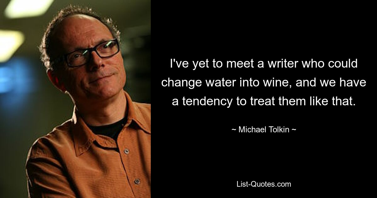 I've yet to meet a writer who could change water into wine, and we have a tendency to treat them like that. — © Michael Tolkin