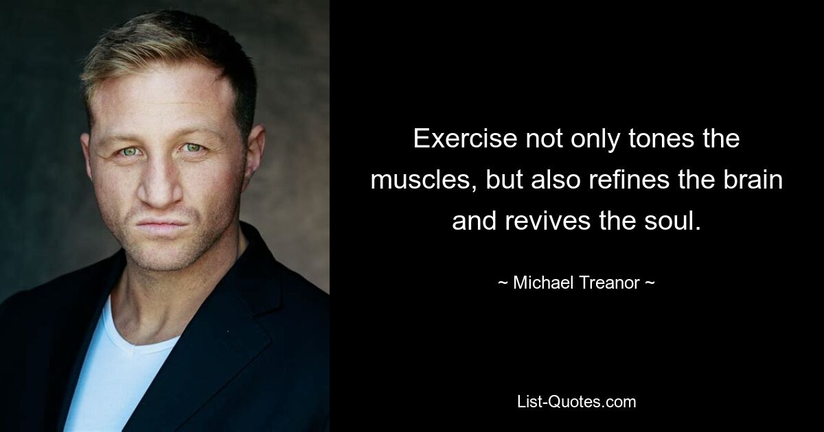 Exercise not only tones the muscles, but also refines the brain and revives the soul. — © Michael Treanor