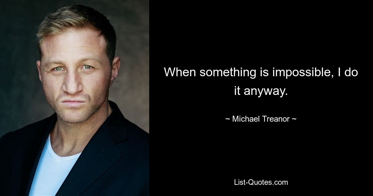 When something is impossible, I do it anyway. — © Michael Treanor