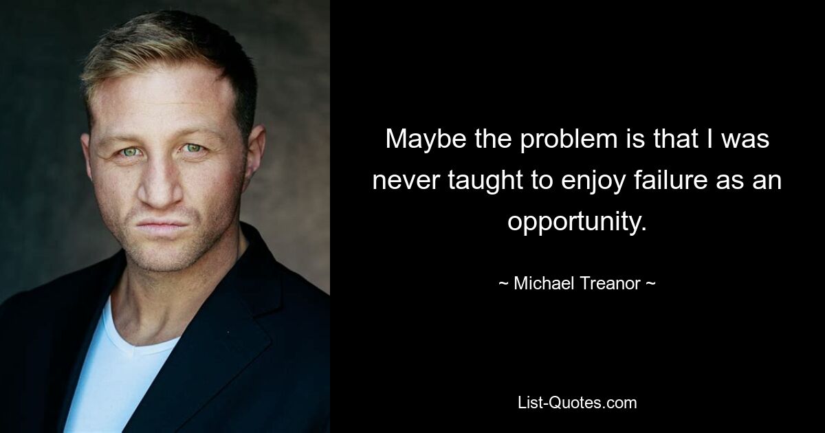 Maybe the problem is that I was never taught to enjoy failure as an opportunity. — © Michael Treanor