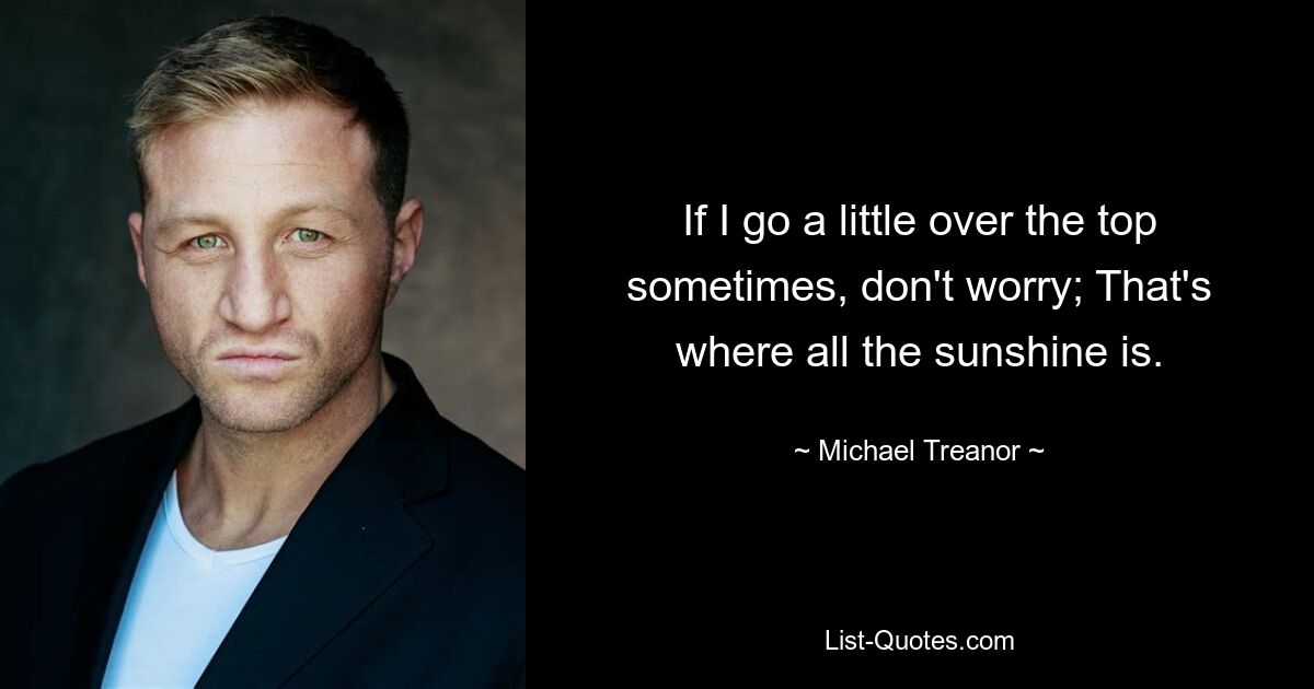 If I go a little over the top sometimes, don't worry; That's where all the sunshine is. — © Michael Treanor