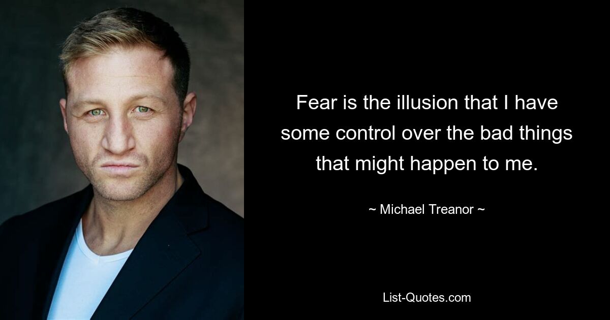 Fear is the illusion that I have some control over the bad things that might happen to me. — © Michael Treanor