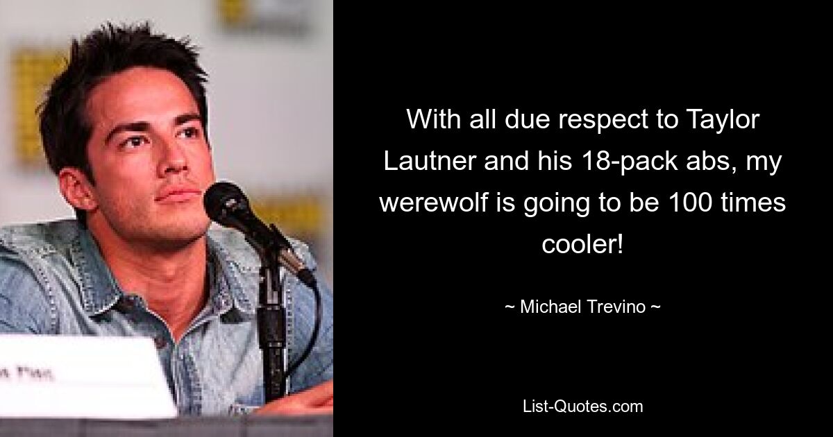 With all due respect to Taylor Lautner and his 18-pack abs, my werewolf is going to be 100 times cooler! — © Michael Trevino