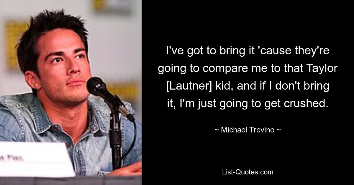 I've got to bring it 'cause they're going to compare me to that Taylor [Lautner] kid, and if I don't bring it, I'm just going to get crushed. — © Michael Trevino