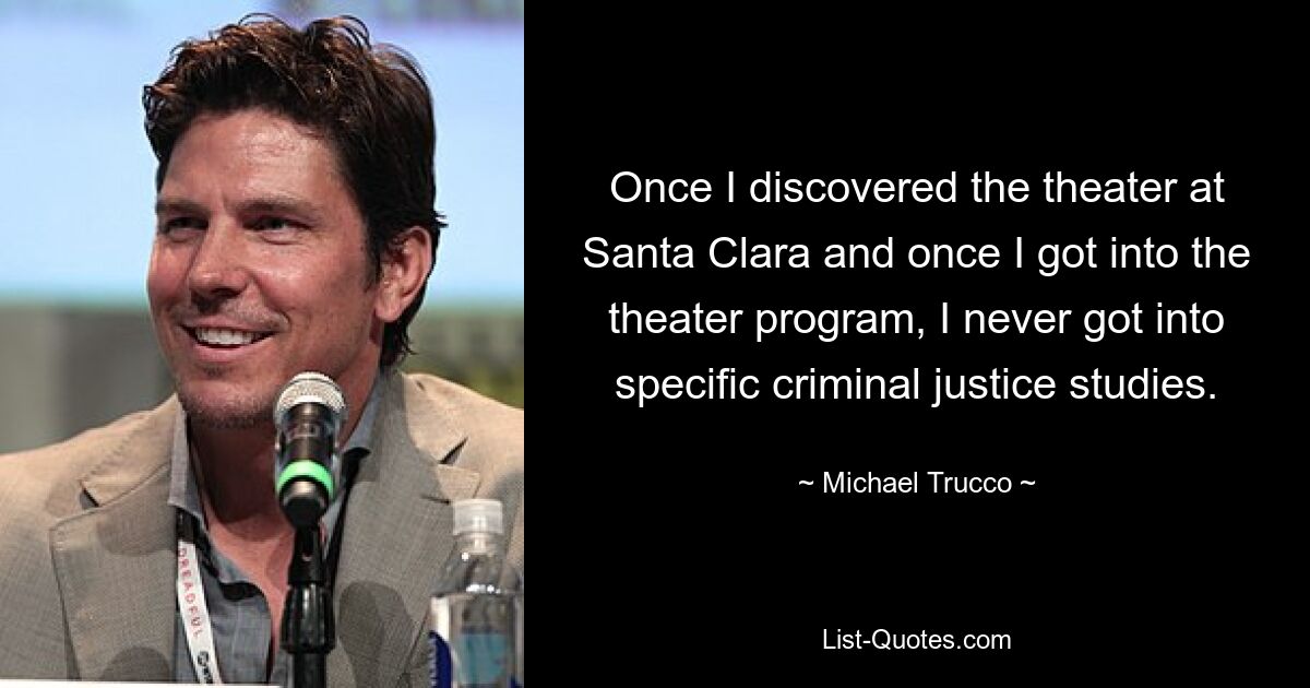 Once I discovered the theater at Santa Clara and once I got into the theater program, I never got into specific criminal justice studies. — © Michael Trucco