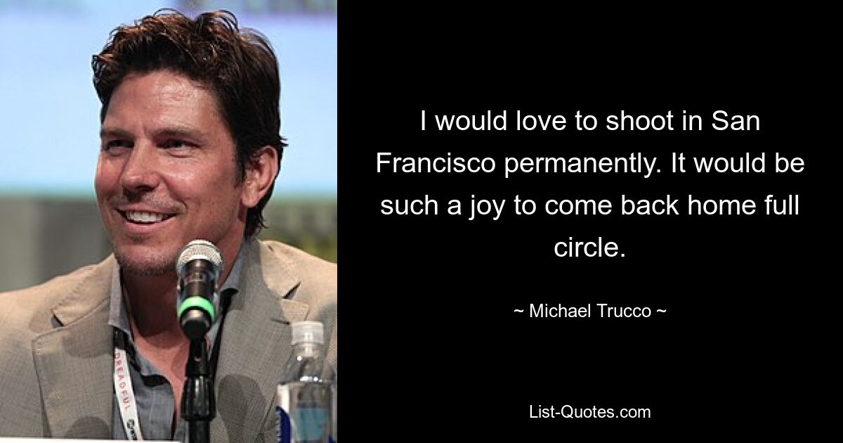 I would love to shoot in San Francisco permanently. It would be such a joy to come back home full circle. — © Michael Trucco