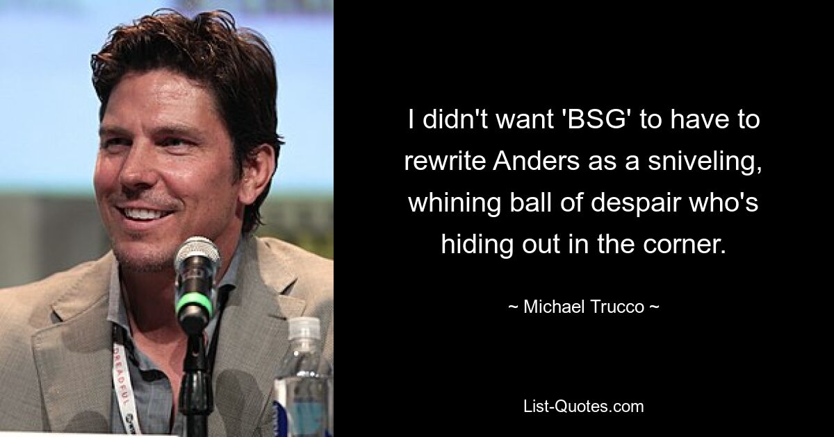 I didn't want 'BSG' to have to rewrite Anders as a sniveling, whining ball of despair who's hiding out in the corner. — © Michael Trucco