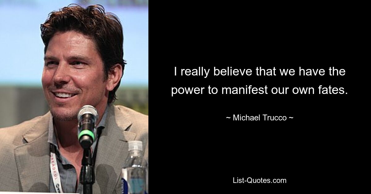 I really believe that we have the power to manifest our own fates. — © Michael Trucco