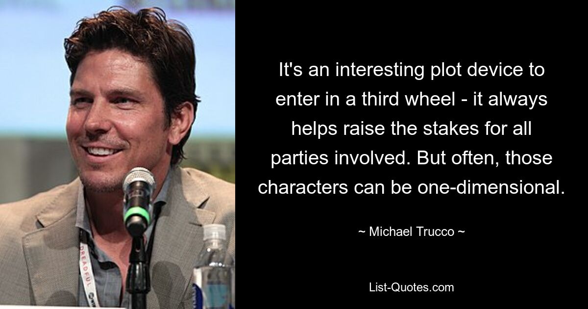 It's an interesting plot device to enter in a third wheel - it always helps raise the stakes for all parties involved. But often, those characters can be one-dimensional. — © Michael Trucco