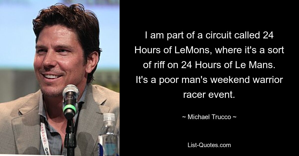 I am part of a circuit called 24 Hours of LeMons, where it's a sort of riff on 24 Hours of Le Mans. It's a poor man's weekend warrior racer event. — © Michael Trucco