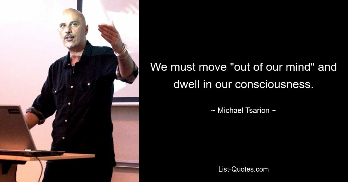 We must move "out of our mind" and dwell in our consciousness. — © Michael Tsarion