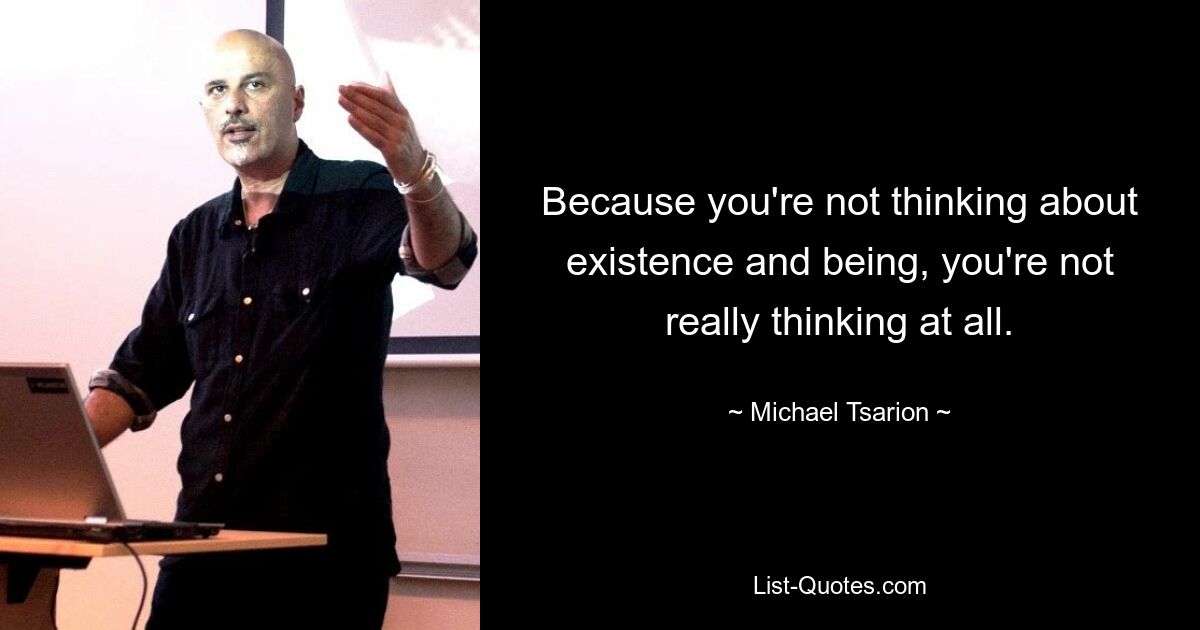 Because you're not thinking about existence and being, you're not really thinking at all. — © Michael Tsarion