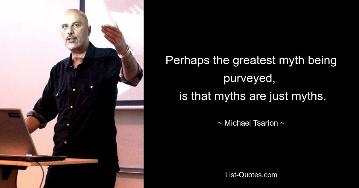 Perhaps the greatest myth being purveyed, 
 is that myths are just myths. — © Michael Tsarion