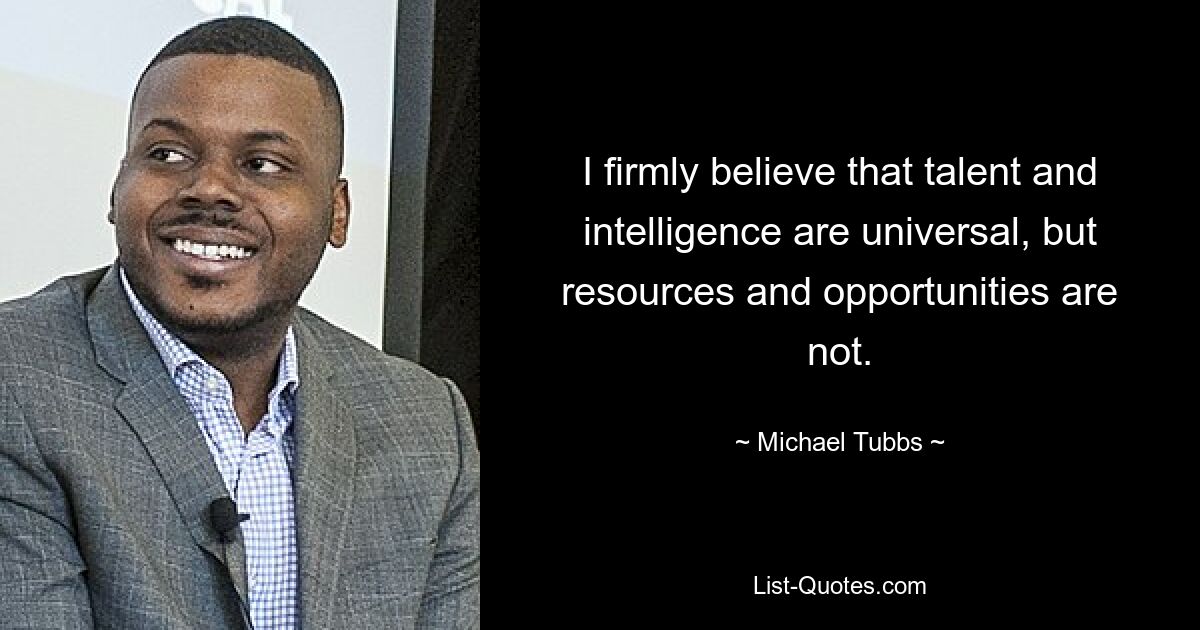 I firmly believe that talent and intelligence are universal, but resources and opportunities are not. — © Michael Tubbs