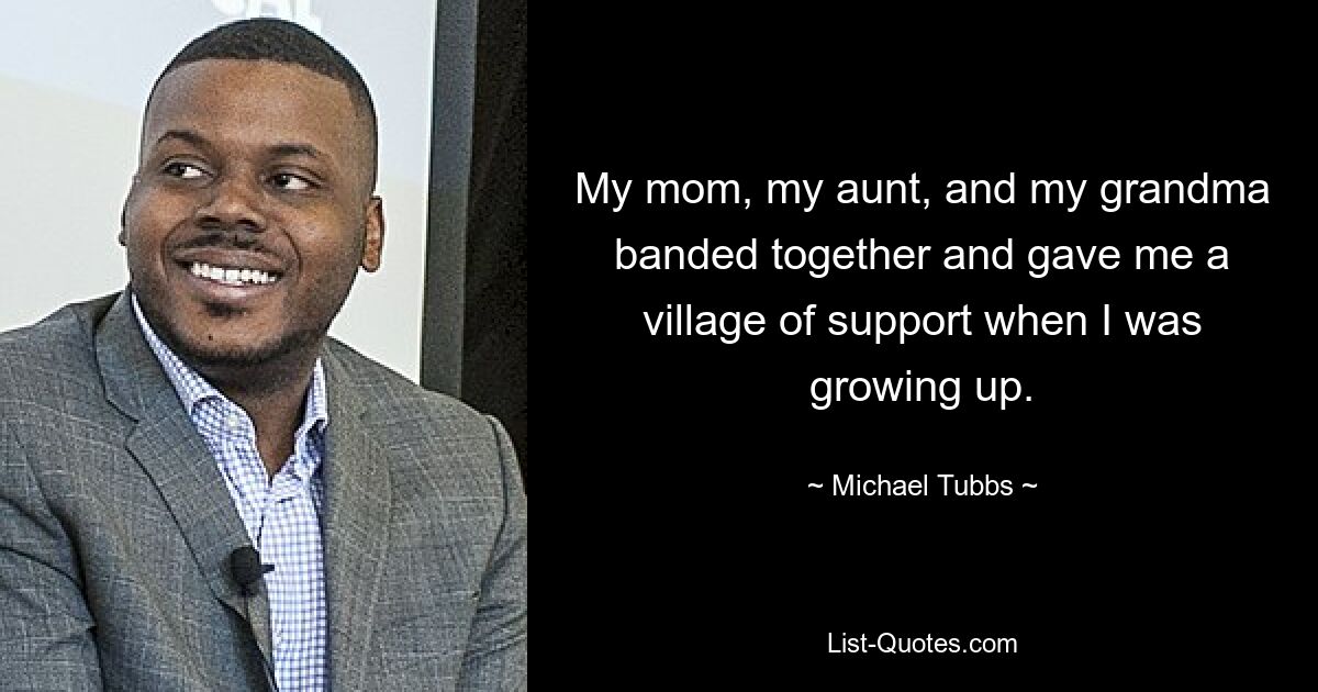 My mom, my aunt, and my grandma banded together and gave me a village of support when I was growing up. — © Michael Tubbs