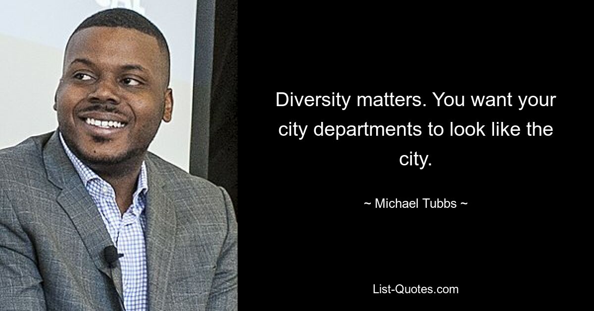 Diversity matters. You want your city departments to look like the city. — © Michael Tubbs