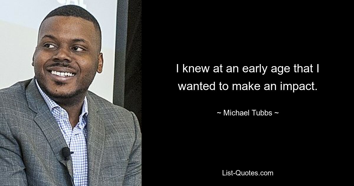 I knew at an early age that I wanted to make an impact. — © Michael Tubbs