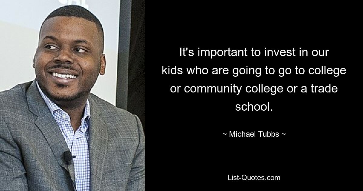 It's important to invest in our kids who are going to go to college or community college or a trade school. — © Michael Tubbs