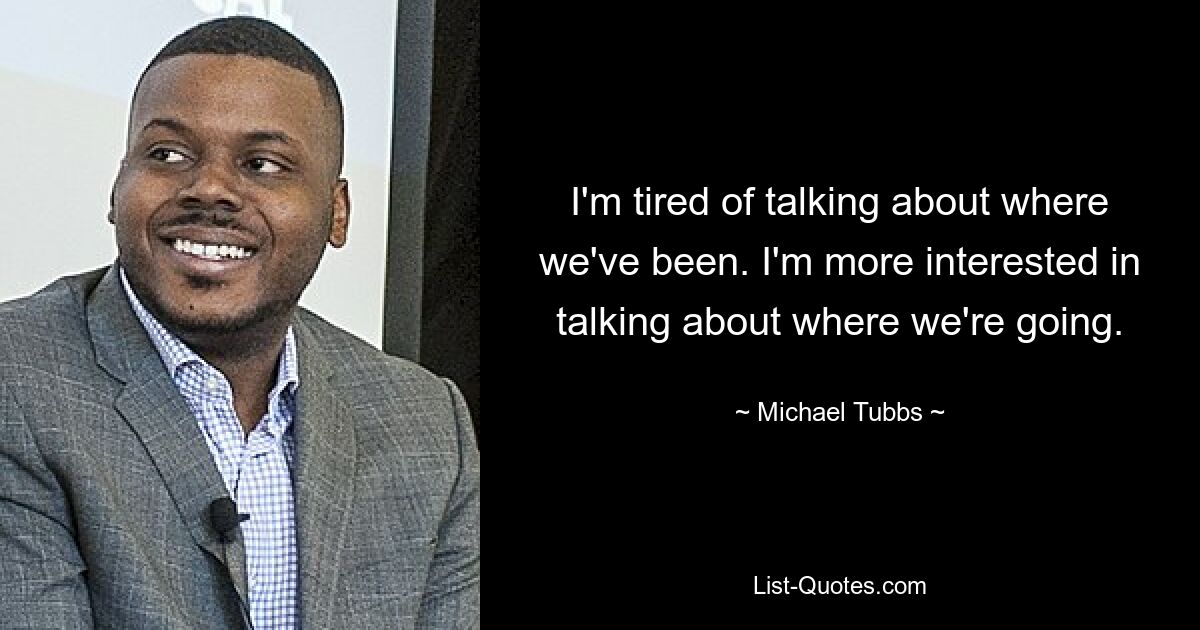 I'm tired of talking about where we've been. I'm more interested in talking about where we're going. — © Michael Tubbs