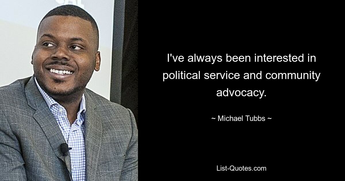 I've always been interested in political service and community advocacy. — © Michael Tubbs