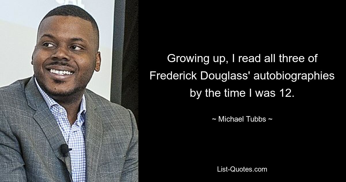 Growing up, I read all three of Frederick Douglass' autobiographies by the time I was 12. — © Michael Tubbs