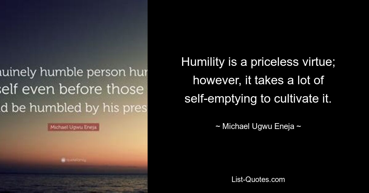 Humility is a priceless virtue; however, it takes a lot of self-emptying to cultivate it. — © Michael Ugwu Eneja