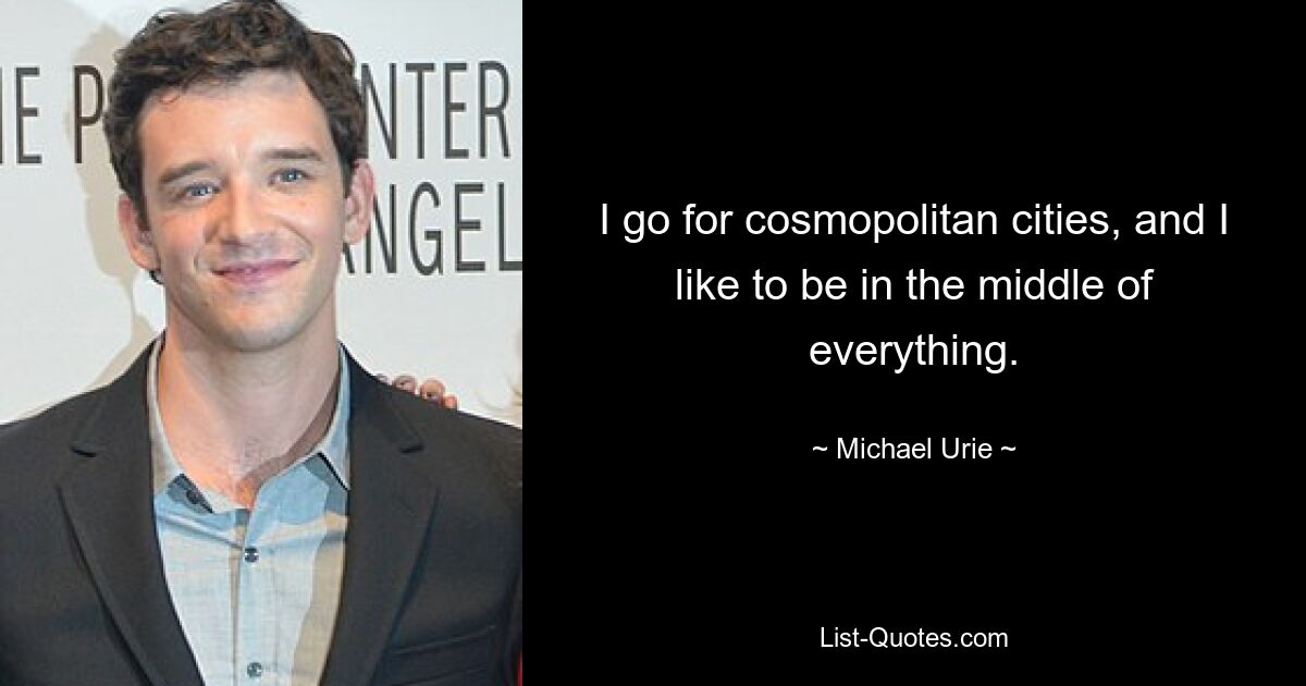 I go for cosmopolitan cities, and I like to be in the middle of everything. — © Michael Urie