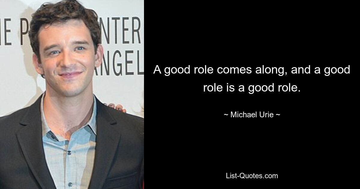 A good role comes along, and a good role is a good role. — © Michael Urie