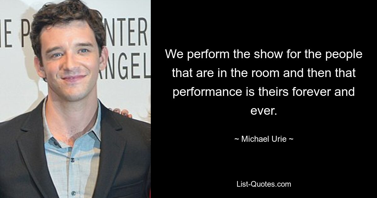 We perform the show for the people that are in the room and then that performance is theirs forever and ever. — © Michael Urie