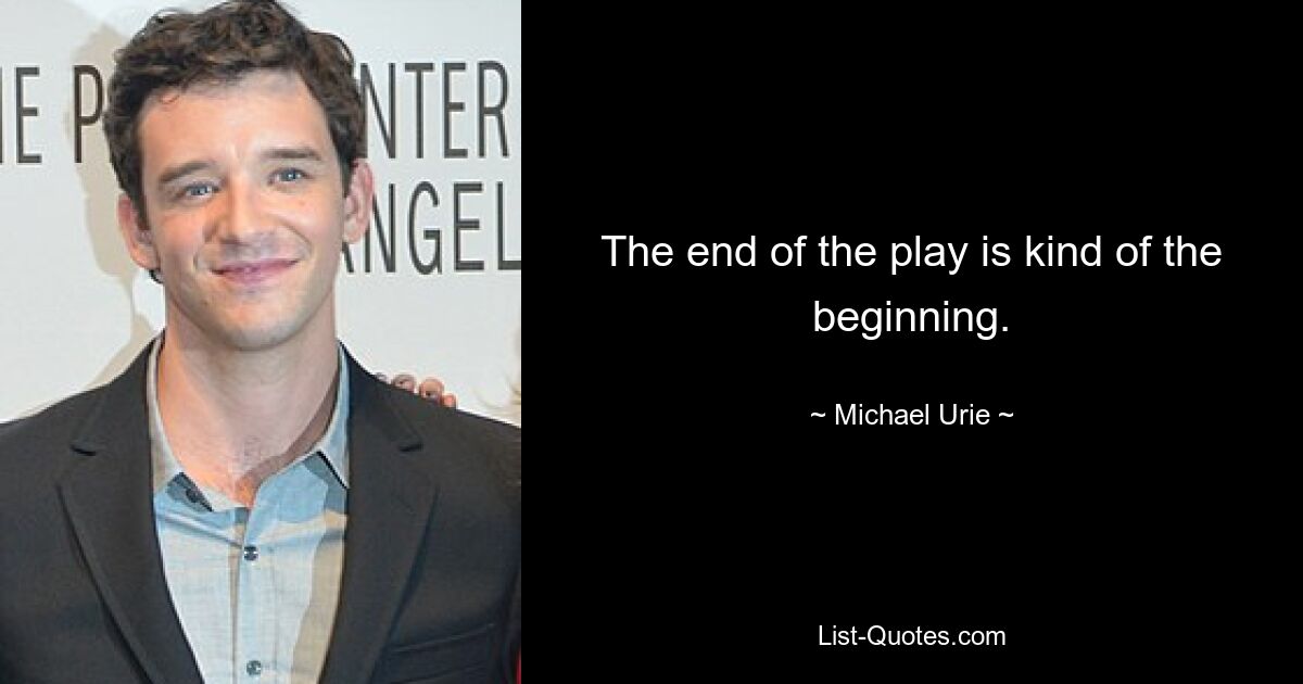 The end of the play is kind of the beginning. — © Michael Urie