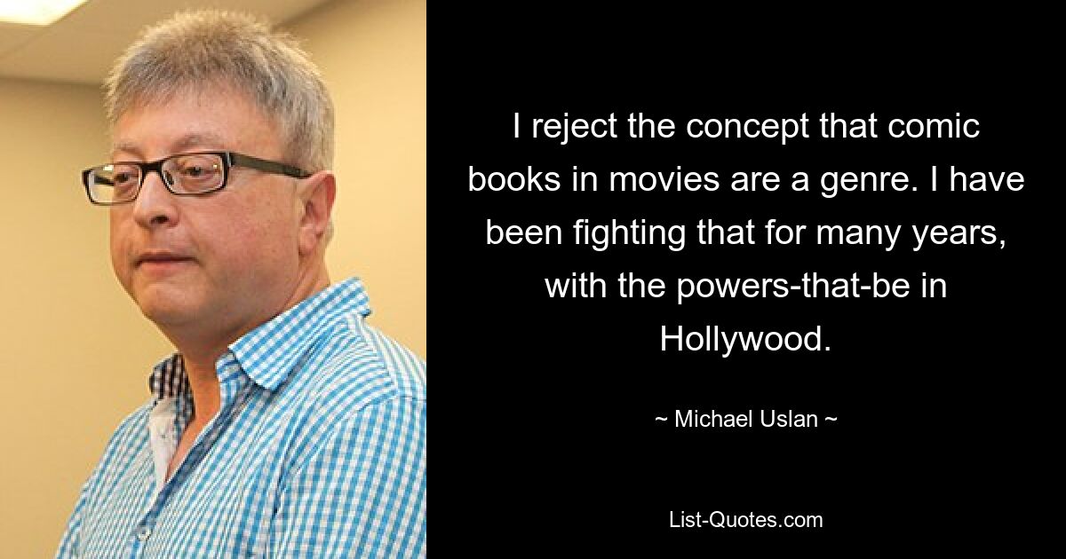 I reject the concept that comic books in movies are a genre. I have been fighting that for many years, with the powers-that-be in Hollywood. — © Michael Uslan