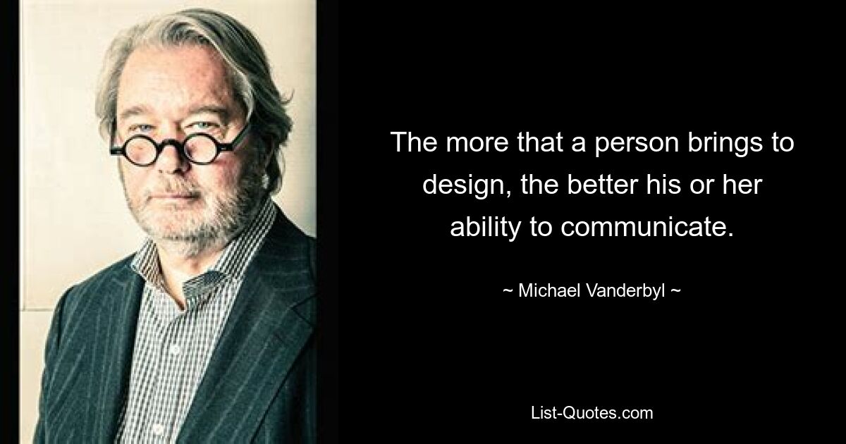 The more that a person brings to design, the better his or her ability to communicate. — © Michael Vanderbyl