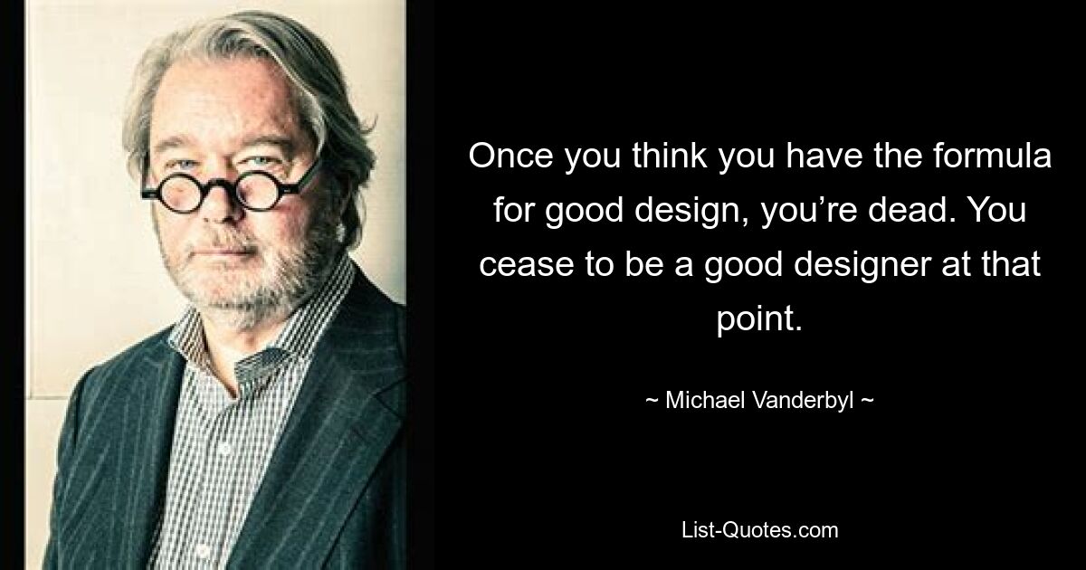 Once you think you have the formula for good design, you’re dead. You cease to be a good designer at that point. — © Michael Vanderbyl