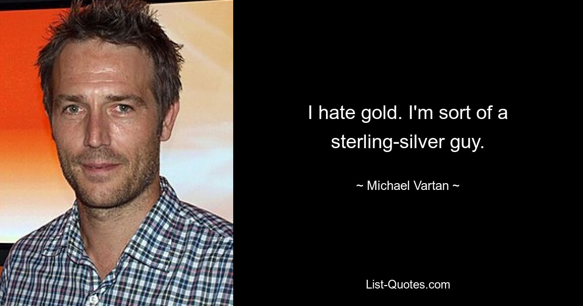 I hate gold. I'm sort of a sterling-silver guy. — © Michael Vartan