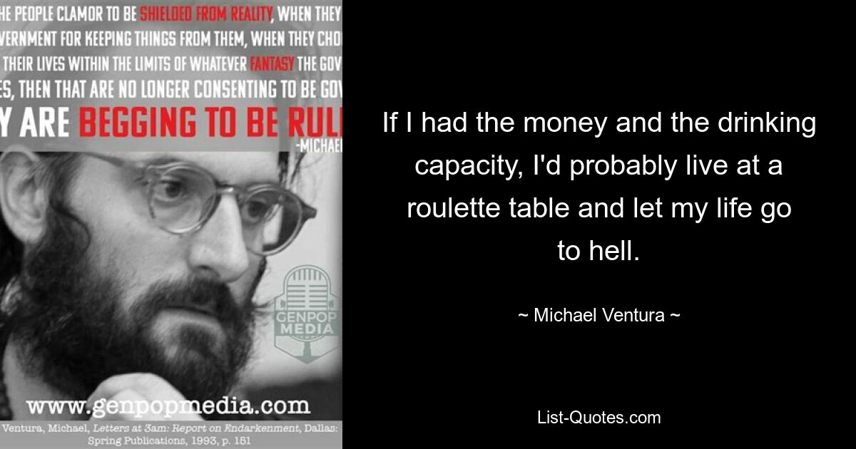 If I had the money and the drinking capacity, I'd probably live at a roulette table and let my life go to hell. — © Michael Ventura