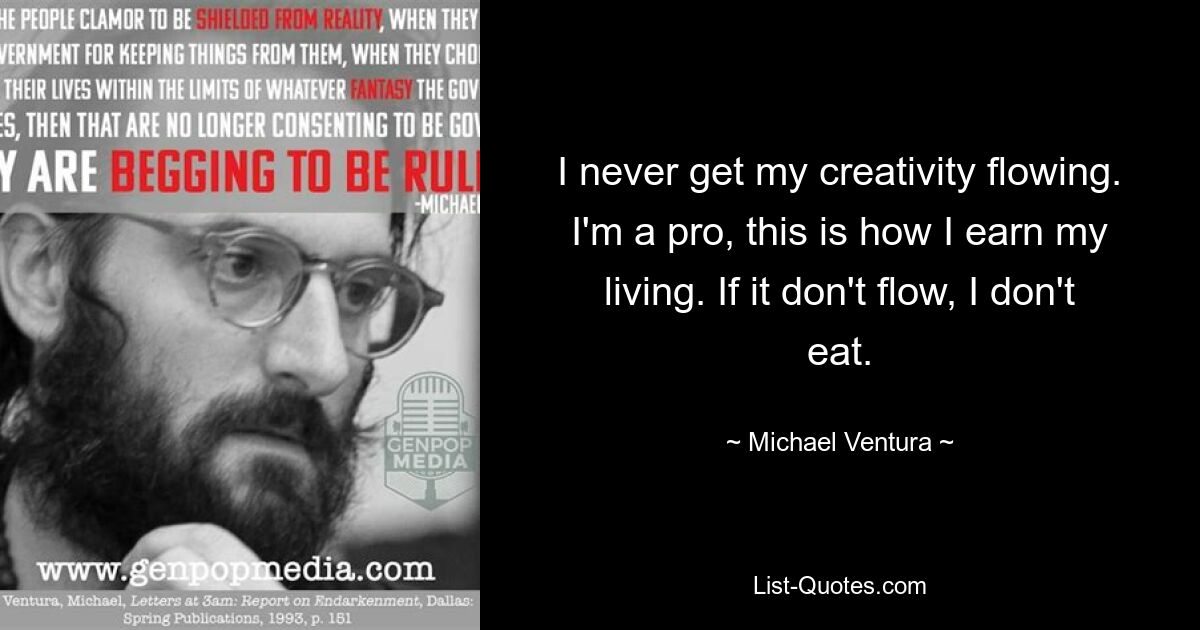 I never get my creativity flowing. I'm a pro, this is how I earn my living. If it don't flow, I don't eat. — © Michael Ventura