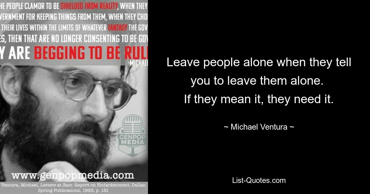 Leave people alone when they tell you to leave them alone. 
If they mean it, they need it. — © Michael Ventura