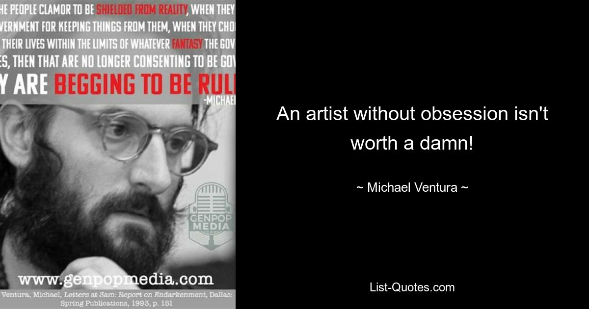 An artist without obsession isn't worth a damn! — © Michael Ventura