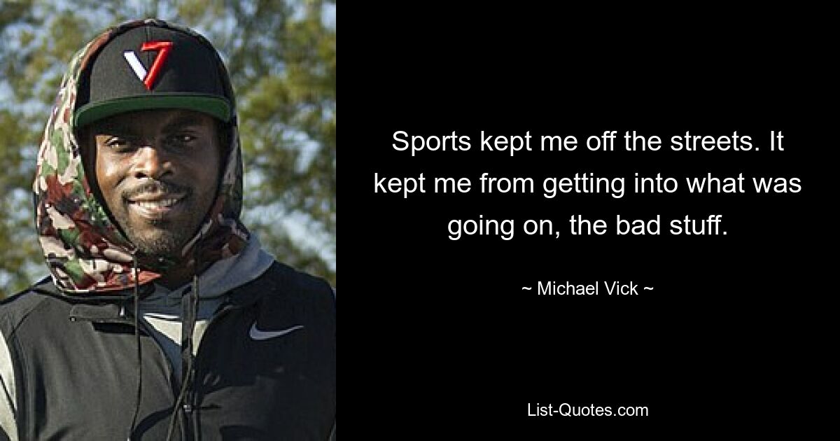 Sports kept me off the streets. It kept me from getting into what was going on, the bad stuff. — © Michael Vick