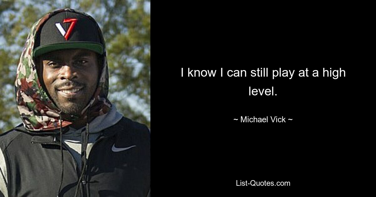 I know I can still play at a high level. — © Michael Vick