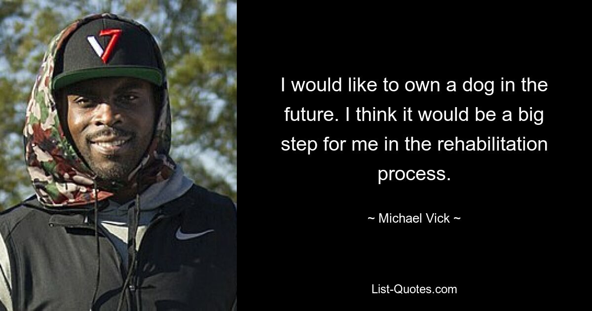 I would like to own a dog in the future. I think it would be a big step for me in the rehabilitation process. — © Michael Vick