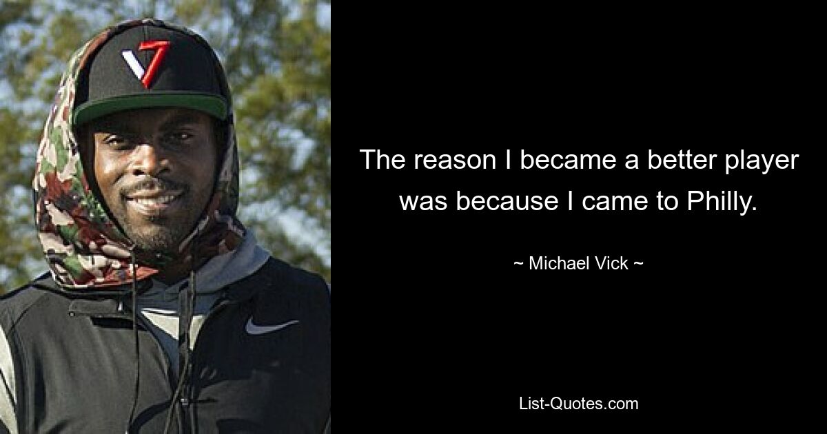 The reason I became a better player was because I came to Philly. — © Michael Vick