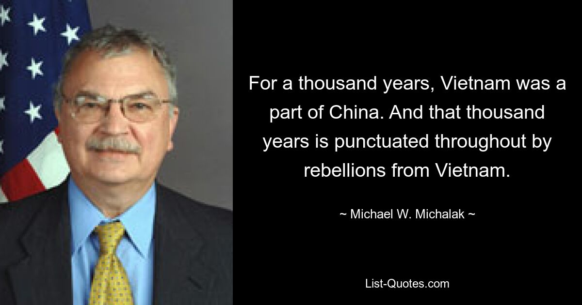 For a thousand years, Vietnam was a part of China. And that thousand years is punctuated throughout by rebellions from Vietnam. — © Michael W. Michalak