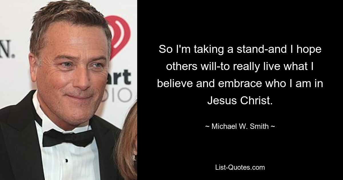 So I'm taking a stand-and I hope others will-to really live what I believe and embrace who I am in Jesus Christ. — © Michael W. Smith