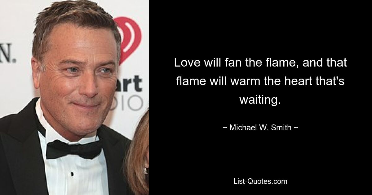 Love will fan the flame, and that flame will warm the heart that's waiting. — © Michael W. Smith