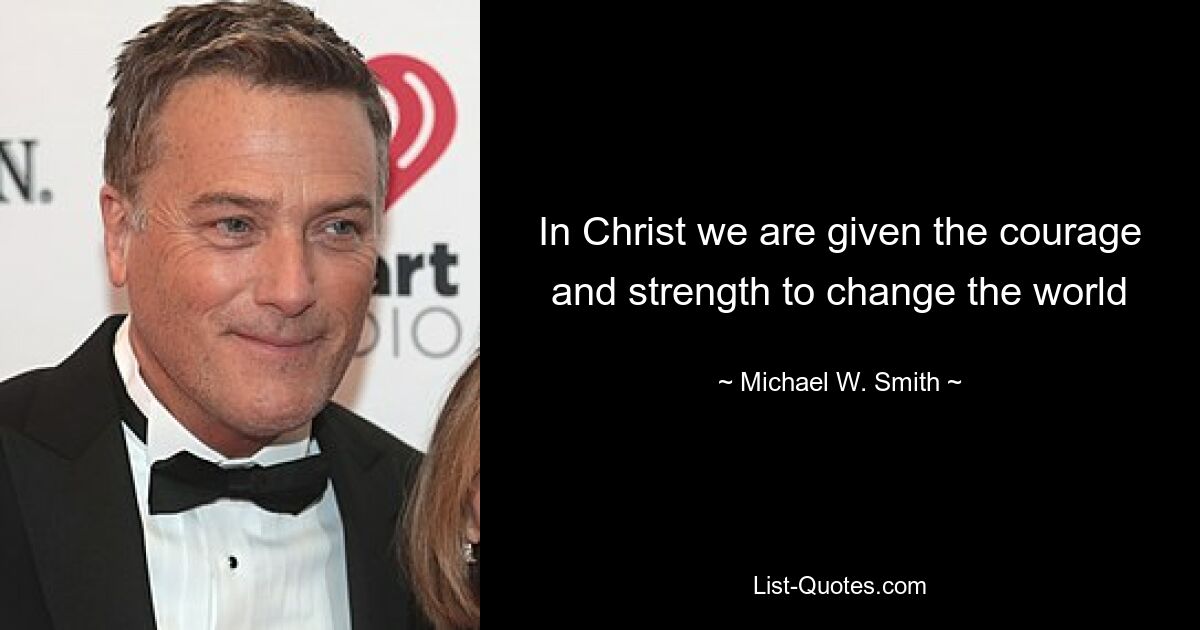 In Christ we are given the courage and strength to change the world — © Michael W. Smith