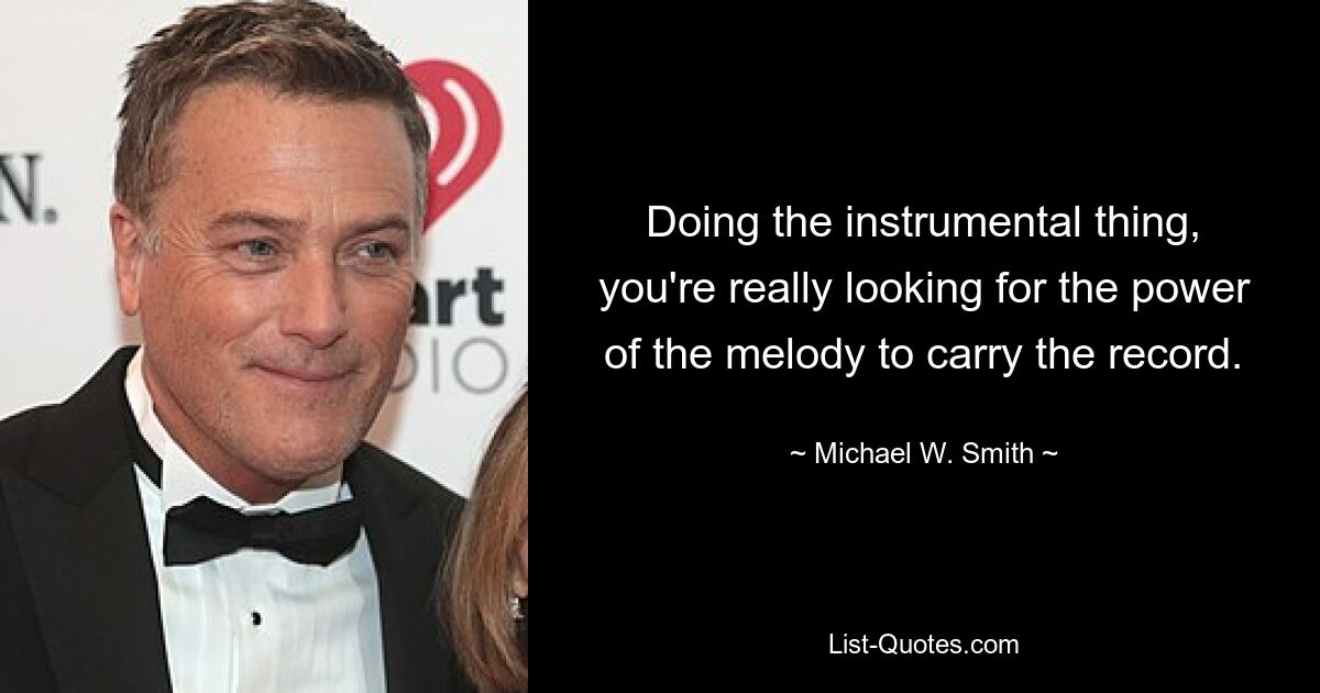 Doing the instrumental thing, you're really looking for the power of the melody to carry the record. — © Michael W. Smith