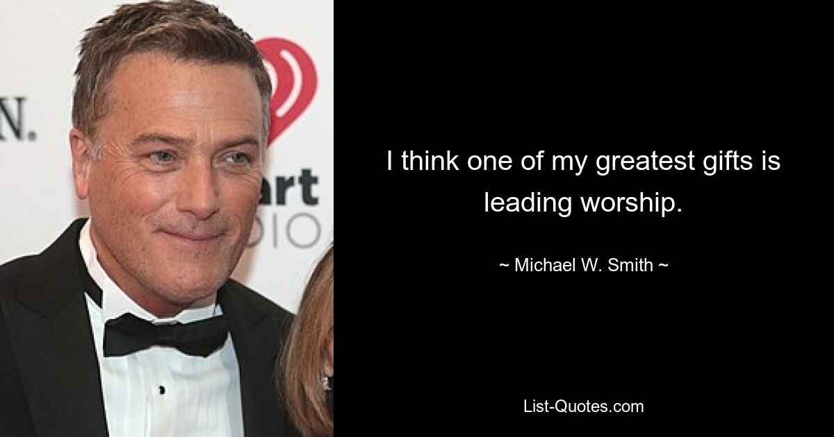 I think one of my greatest gifts is leading worship. — © Michael W. Smith