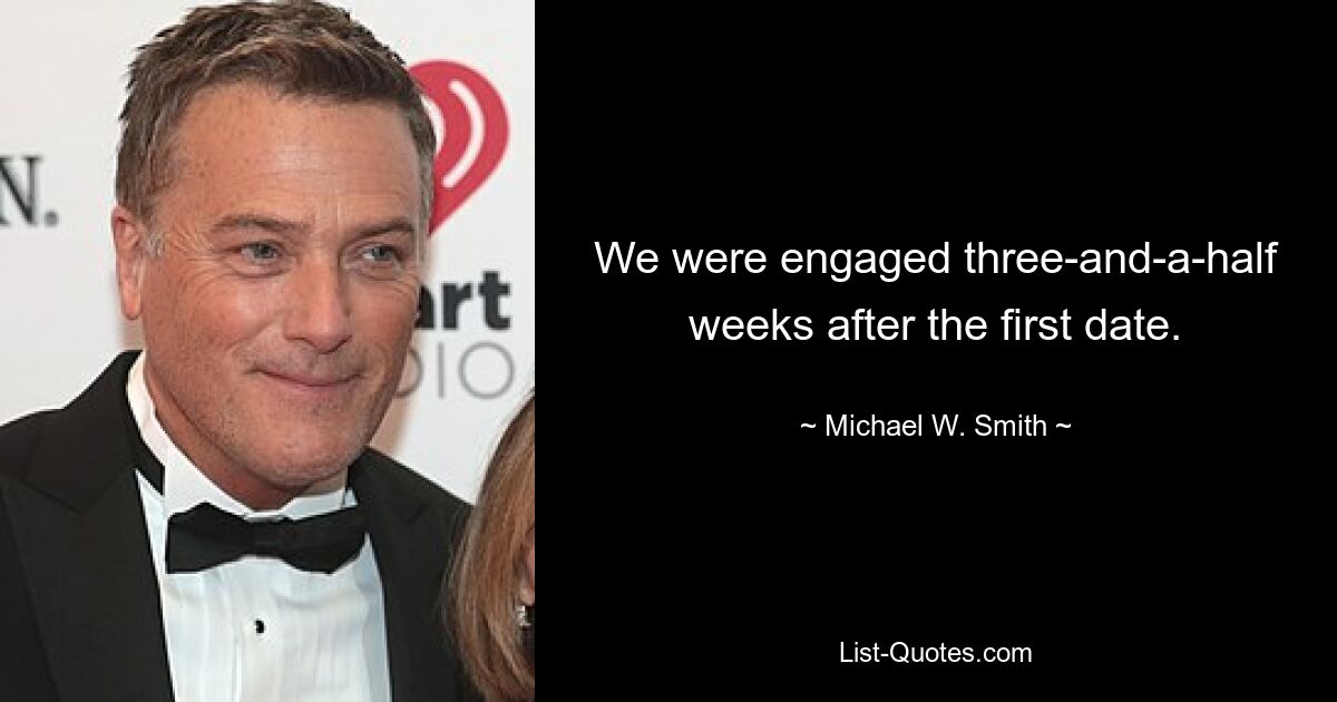 We were engaged three-and-a-half weeks after the first date. — © Michael W. Smith